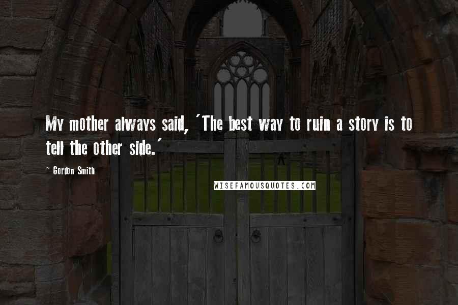 Gordon Smith Quotes: My mother always said, 'The best way to ruin a story is to tell the other side.'