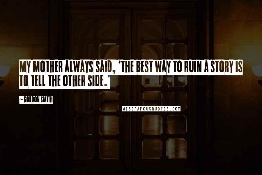 Gordon Smith Quotes: My mother always said, 'The best way to ruin a story is to tell the other side.'