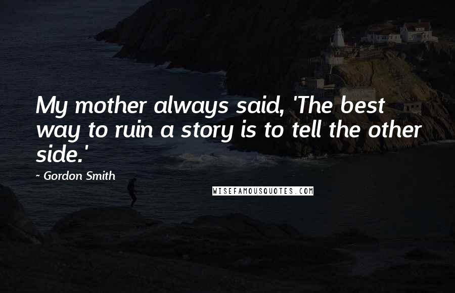 Gordon Smith Quotes: My mother always said, 'The best way to ruin a story is to tell the other side.'