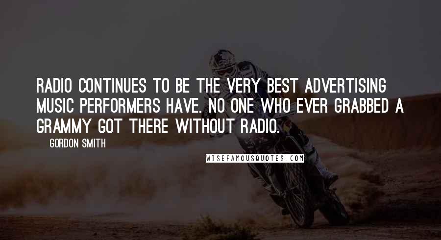 Gordon Smith Quotes: Radio continues to be the very best advertising music performers have. No one who ever grabbed a Grammy got there without radio.