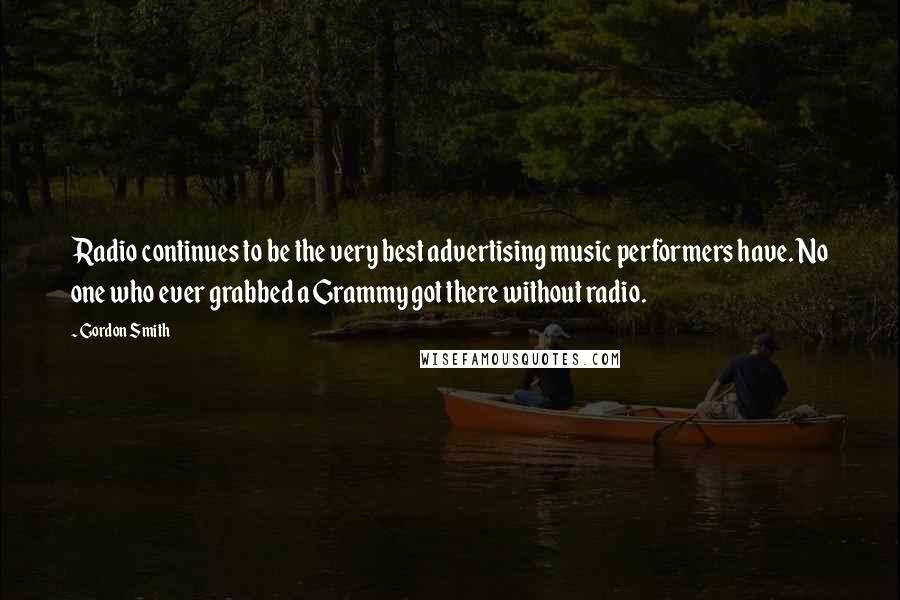 Gordon Smith Quotes: Radio continues to be the very best advertising music performers have. No one who ever grabbed a Grammy got there without radio.