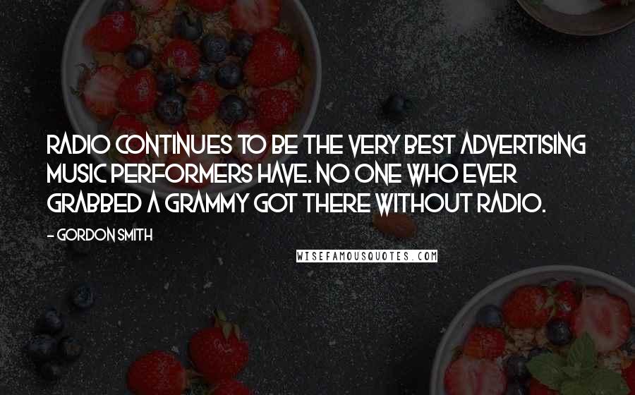 Gordon Smith Quotes: Radio continues to be the very best advertising music performers have. No one who ever grabbed a Grammy got there without radio.