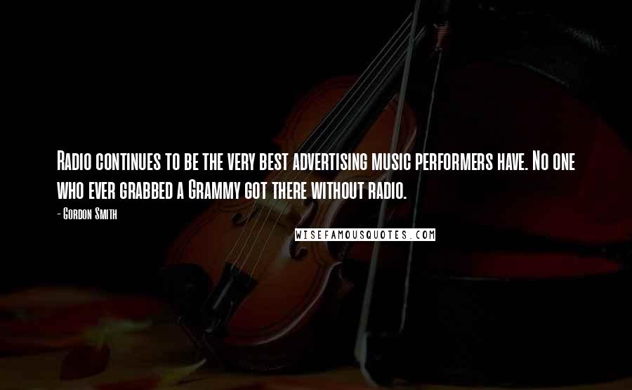 Gordon Smith Quotes: Radio continues to be the very best advertising music performers have. No one who ever grabbed a Grammy got there without radio.