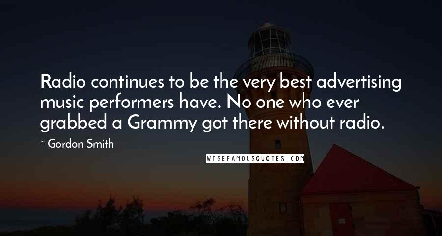Gordon Smith Quotes: Radio continues to be the very best advertising music performers have. No one who ever grabbed a Grammy got there without radio.