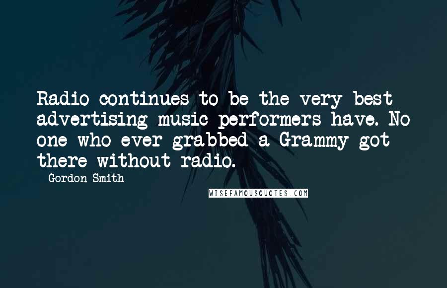 Gordon Smith Quotes: Radio continues to be the very best advertising music performers have. No one who ever grabbed a Grammy got there without radio.