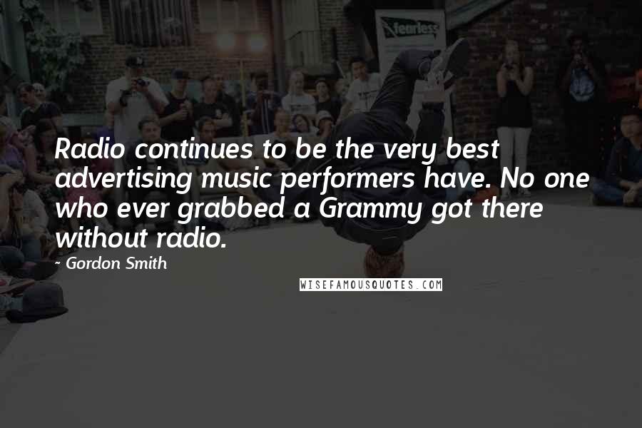 Gordon Smith Quotes: Radio continues to be the very best advertising music performers have. No one who ever grabbed a Grammy got there without radio.