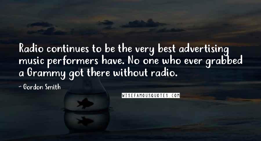 Gordon Smith Quotes: Radio continues to be the very best advertising music performers have. No one who ever grabbed a Grammy got there without radio.