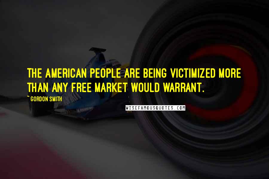 Gordon Smith Quotes: The American people are being victimized more than any free market would warrant.