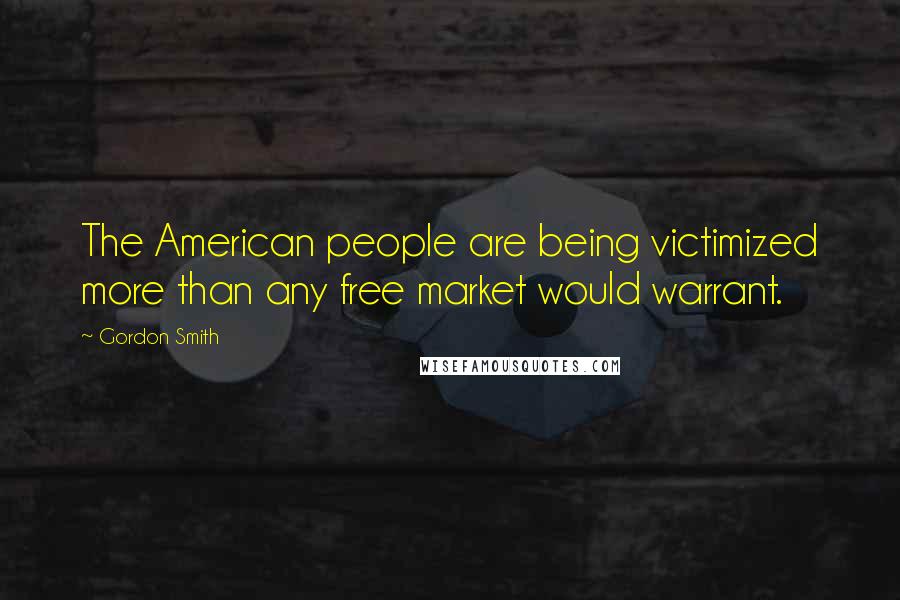 Gordon Smith Quotes: The American people are being victimized more than any free market would warrant.