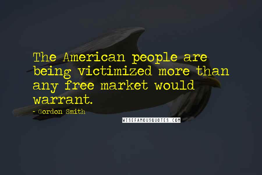 Gordon Smith Quotes: The American people are being victimized more than any free market would warrant.