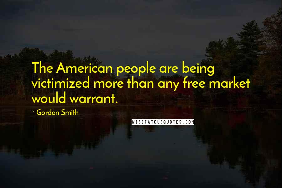 Gordon Smith Quotes: The American people are being victimized more than any free market would warrant.