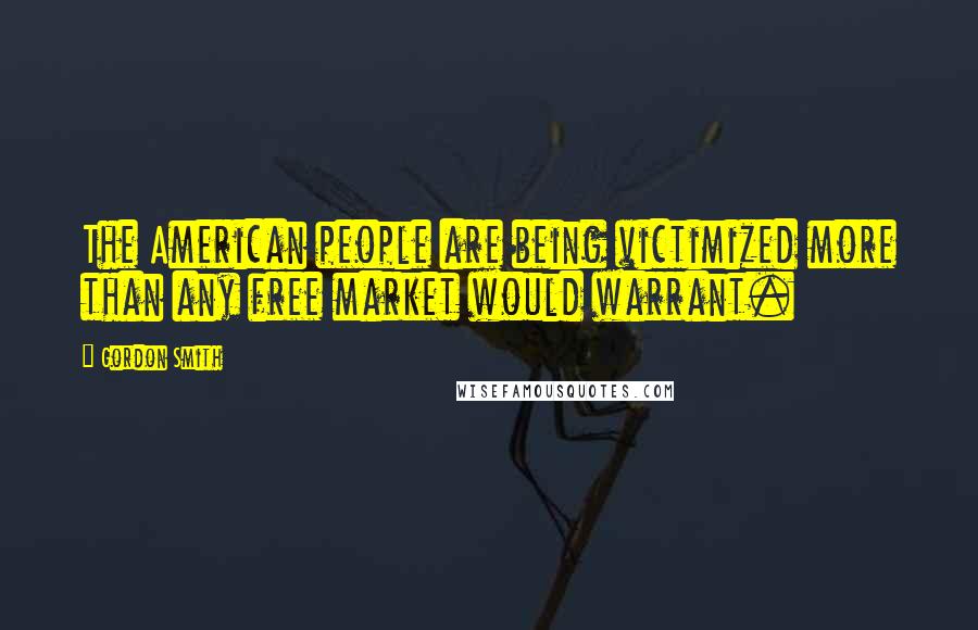 Gordon Smith Quotes: The American people are being victimized more than any free market would warrant.