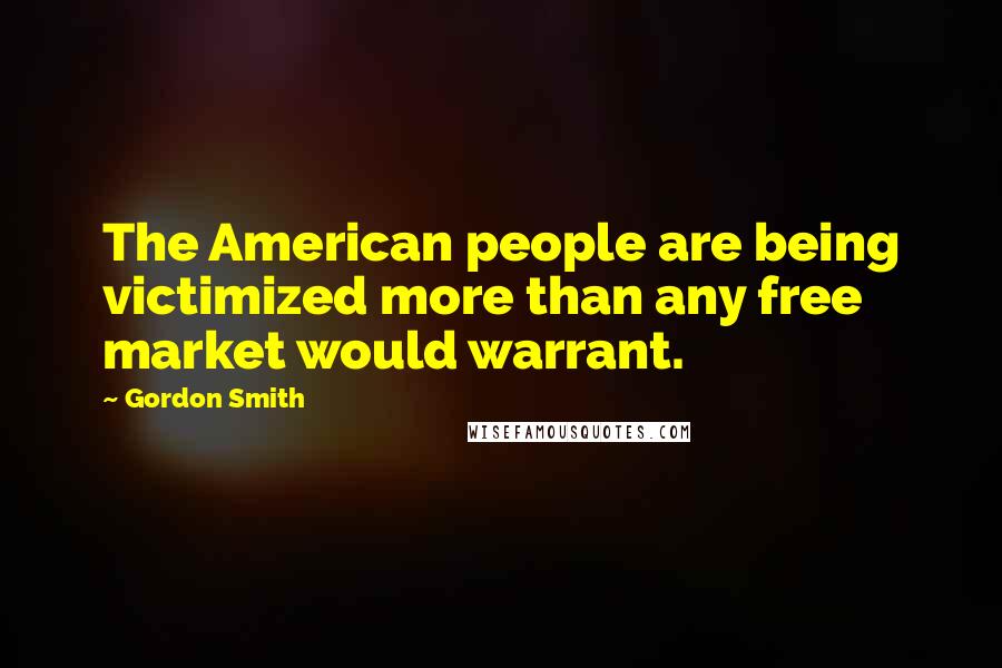 Gordon Smith Quotes: The American people are being victimized more than any free market would warrant.