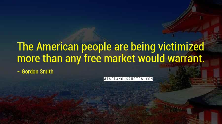 Gordon Smith Quotes: The American people are being victimized more than any free market would warrant.