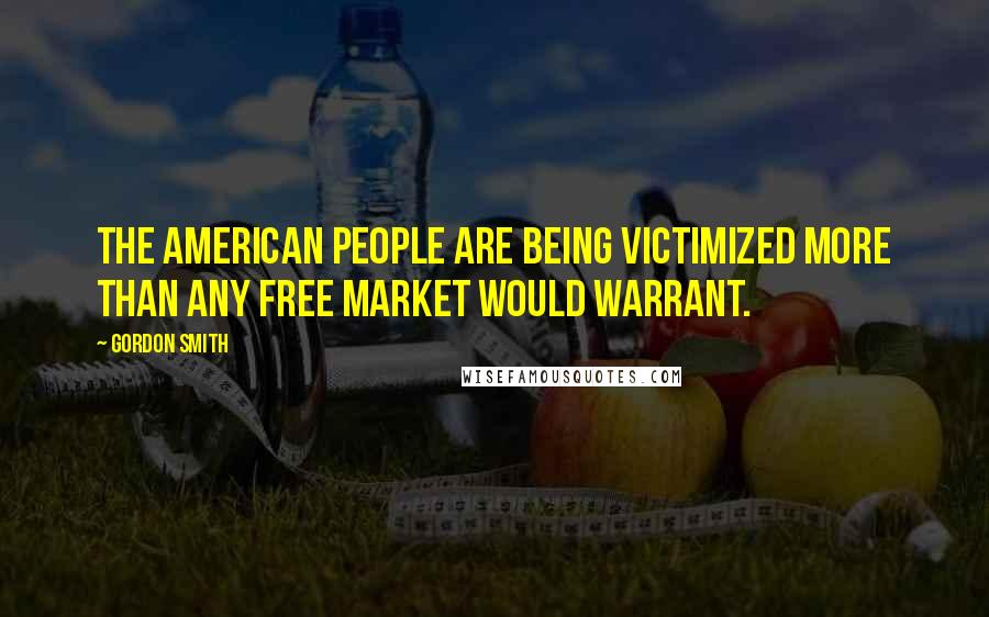 Gordon Smith Quotes: The American people are being victimized more than any free market would warrant.
