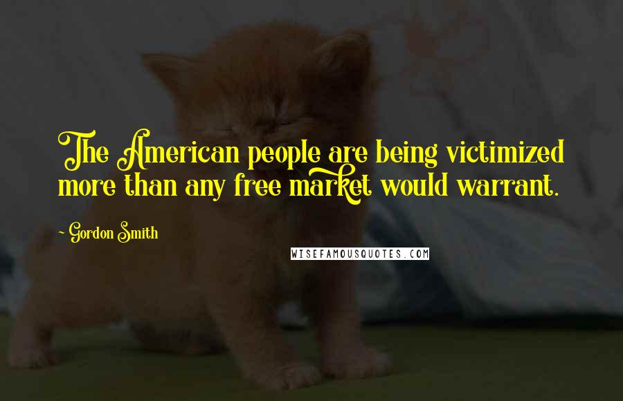 Gordon Smith Quotes: The American people are being victimized more than any free market would warrant.