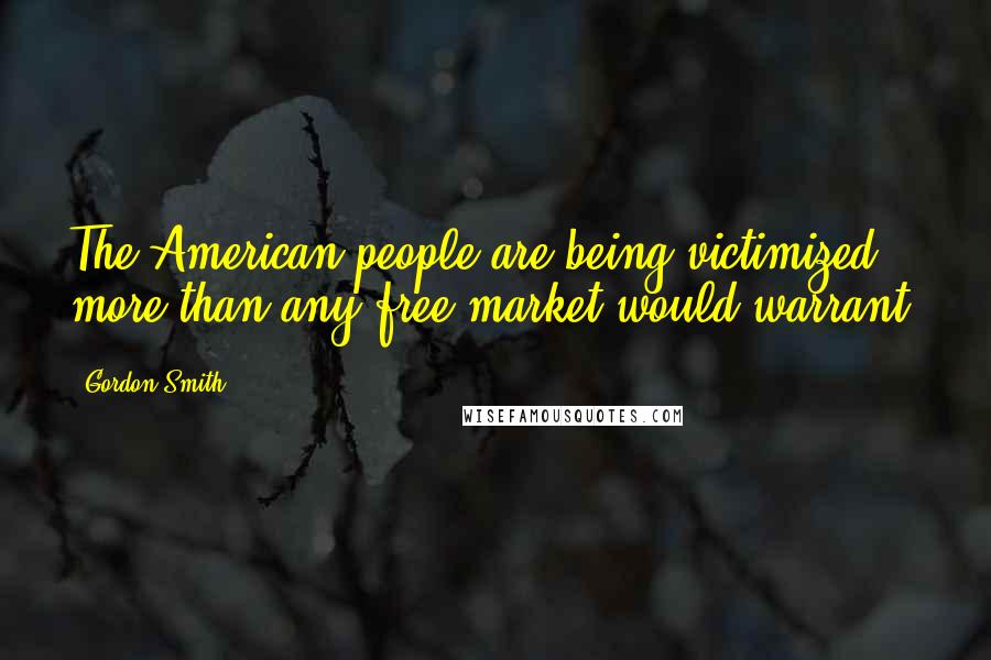 Gordon Smith Quotes: The American people are being victimized more than any free market would warrant.