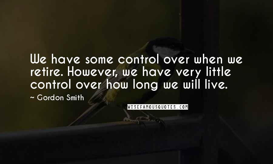 Gordon Smith Quotes: We have some control over when we retire. However, we have very little control over how long we will live.