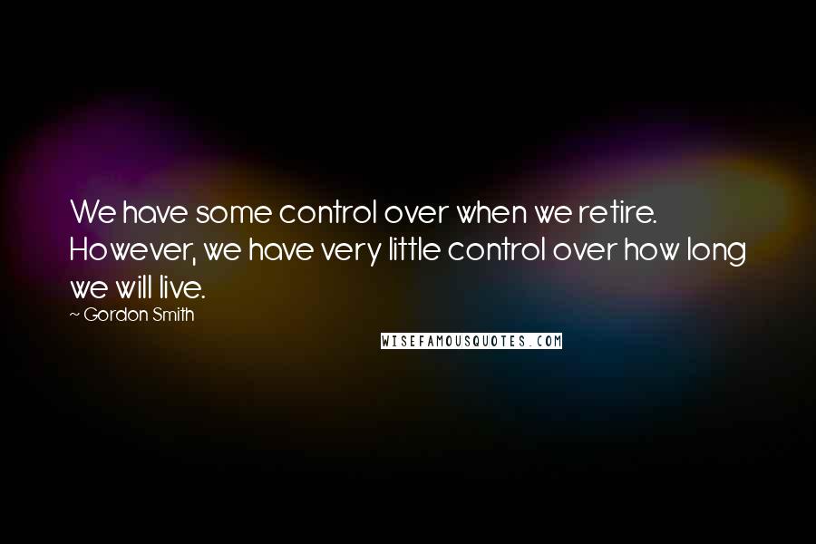 Gordon Smith Quotes: We have some control over when we retire. However, we have very little control over how long we will live.