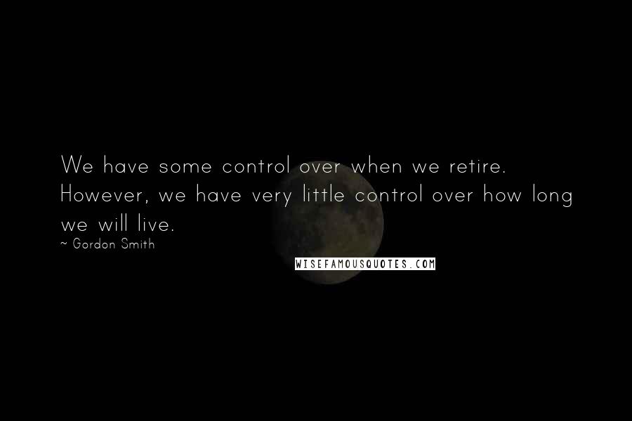 Gordon Smith Quotes: We have some control over when we retire. However, we have very little control over how long we will live.