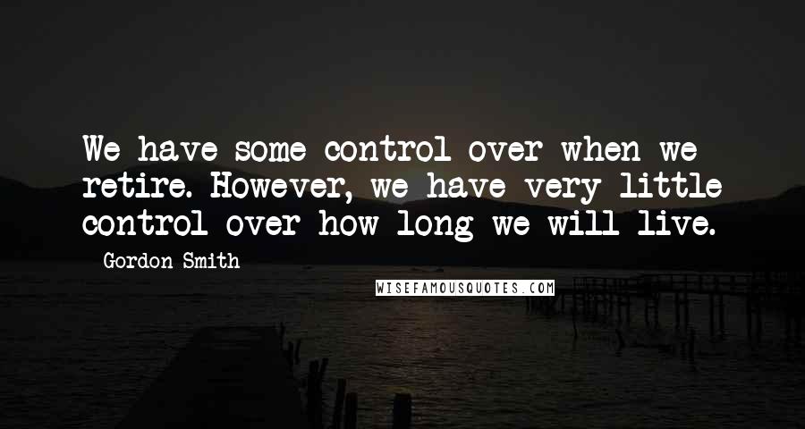 Gordon Smith Quotes: We have some control over when we retire. However, we have very little control over how long we will live.