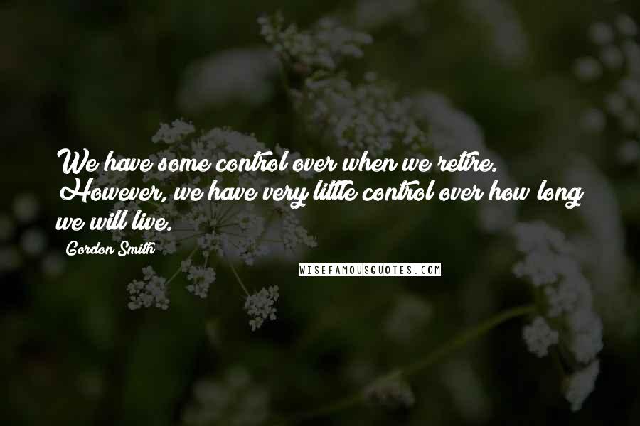 Gordon Smith Quotes: We have some control over when we retire. However, we have very little control over how long we will live.