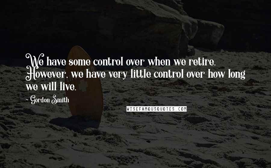 Gordon Smith Quotes: We have some control over when we retire. However, we have very little control over how long we will live.