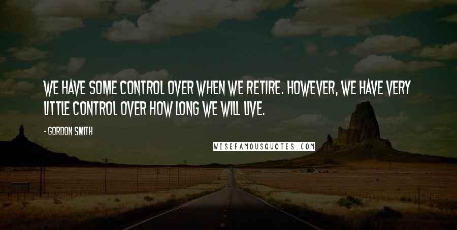 Gordon Smith Quotes: We have some control over when we retire. However, we have very little control over how long we will live.