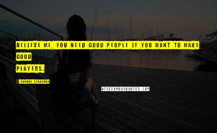 Gordon Strachan Quotes: Believe me, you need good people if you want to make good players.