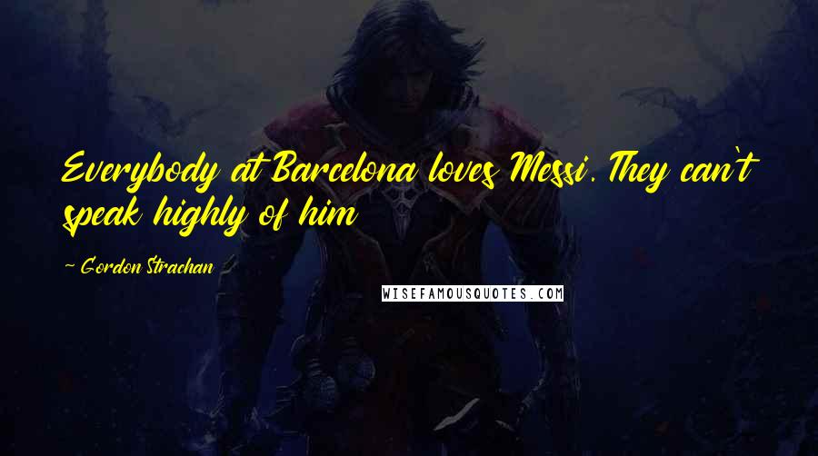 Gordon Strachan Quotes: Everybody at Barcelona loves Messi. They can't speak highly of him