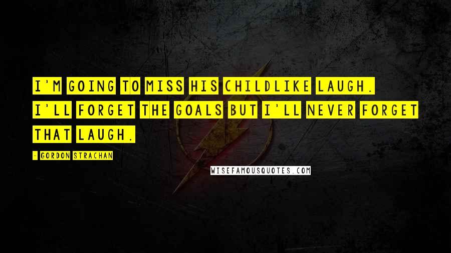 Gordon Strachan Quotes: I'm going to miss his childlike laugh. I'll forget the goals but I'll never forget that laugh.