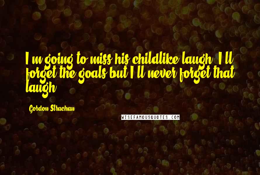 Gordon Strachan Quotes: I'm going to miss his childlike laugh. I'll forget the goals but I'll never forget that laugh.