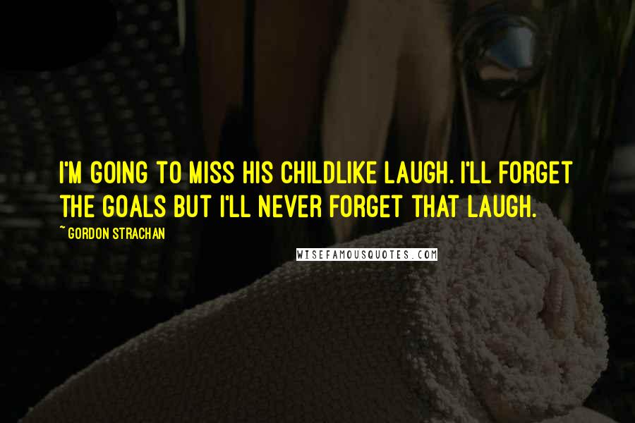 Gordon Strachan Quotes: I'm going to miss his childlike laugh. I'll forget the goals but I'll never forget that laugh.