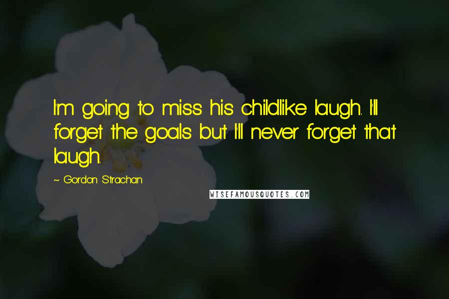 Gordon Strachan Quotes: I'm going to miss his childlike laugh. I'll forget the goals but I'll never forget that laugh.