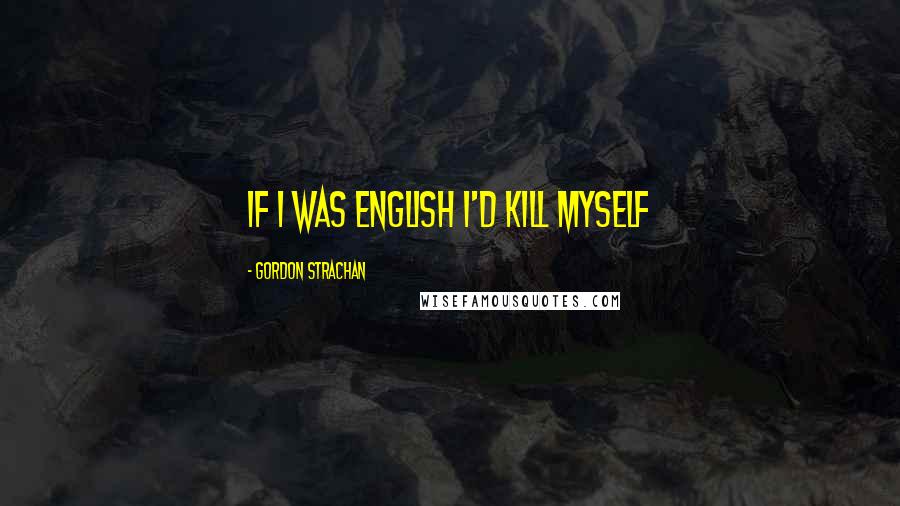 Gordon Strachan Quotes: If I was English I'd kill myself