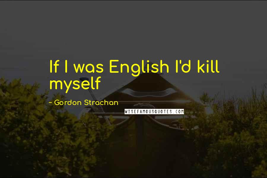 Gordon Strachan Quotes: If I was English I'd kill myself