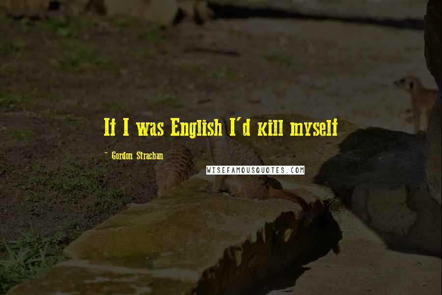 Gordon Strachan Quotes: If I was English I'd kill myself