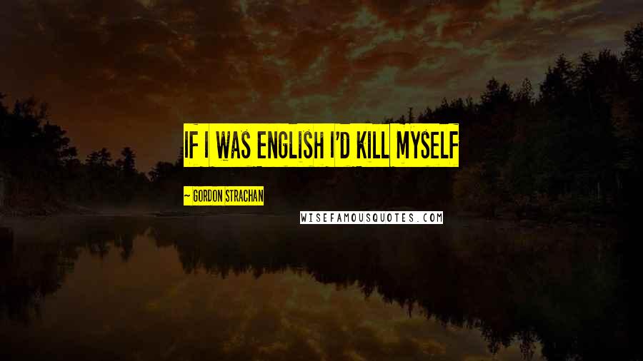 Gordon Strachan Quotes: If I was English I'd kill myself