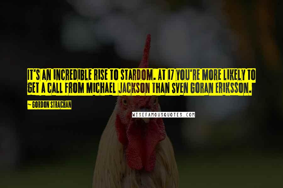 Gordon Strachan Quotes: It's an incredible rise to stardom. At 17 you're more likely to get a call from Michael Jackson than Sven Goran Eriksson.