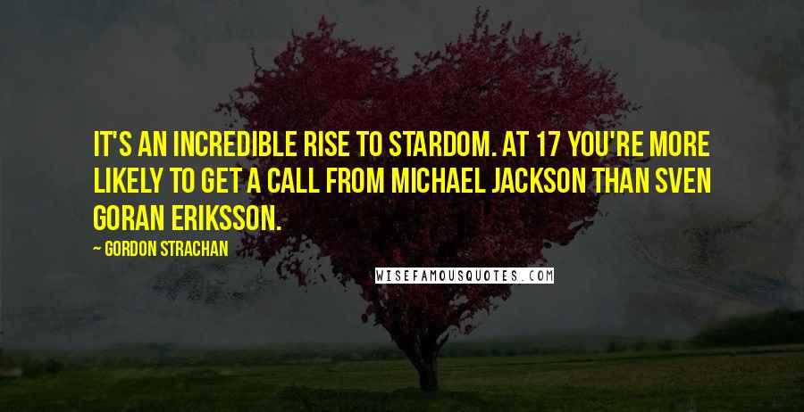 Gordon Strachan Quotes: It's an incredible rise to stardom. At 17 you're more likely to get a call from Michael Jackson than Sven Goran Eriksson.