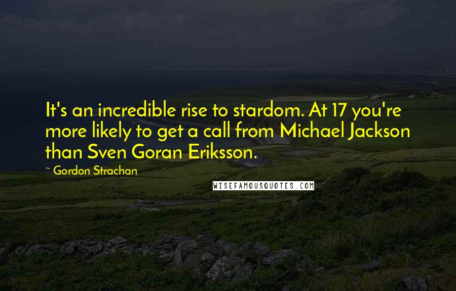 Gordon Strachan Quotes: It's an incredible rise to stardom. At 17 you're more likely to get a call from Michael Jackson than Sven Goran Eriksson.