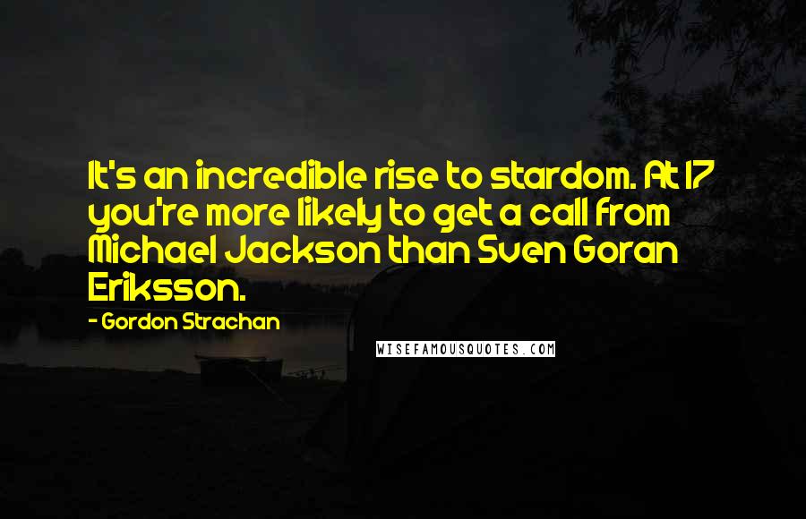 Gordon Strachan Quotes: It's an incredible rise to stardom. At 17 you're more likely to get a call from Michael Jackson than Sven Goran Eriksson.