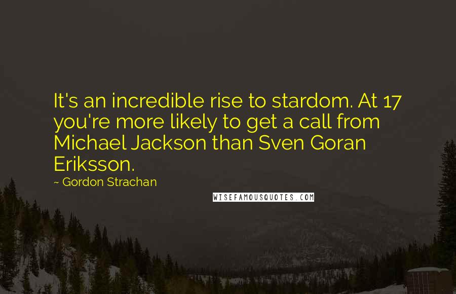 Gordon Strachan Quotes: It's an incredible rise to stardom. At 17 you're more likely to get a call from Michael Jackson than Sven Goran Eriksson.