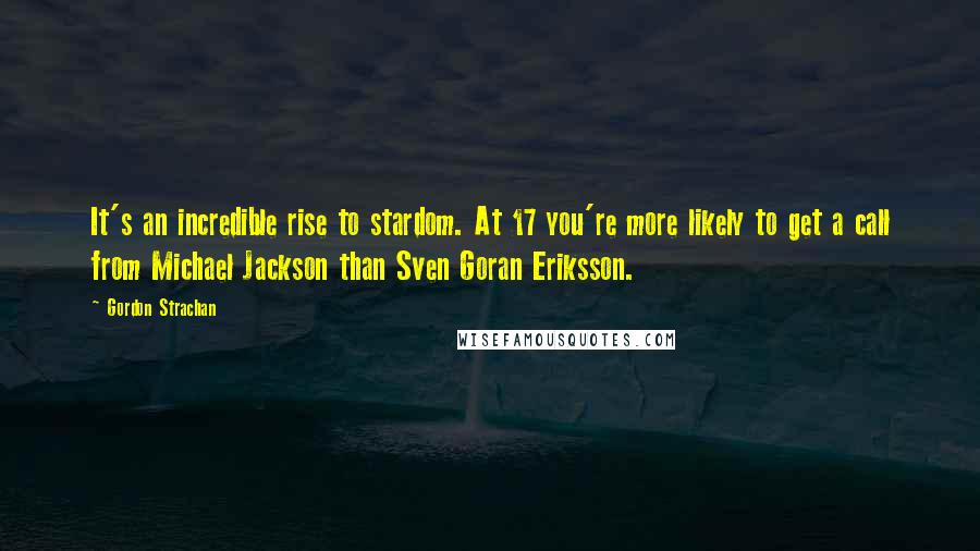 Gordon Strachan Quotes: It's an incredible rise to stardom. At 17 you're more likely to get a call from Michael Jackson than Sven Goran Eriksson.