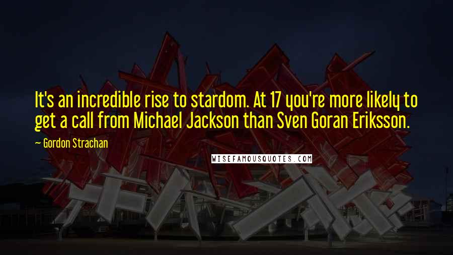 Gordon Strachan Quotes: It's an incredible rise to stardom. At 17 you're more likely to get a call from Michael Jackson than Sven Goran Eriksson.