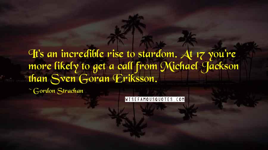 Gordon Strachan Quotes: It's an incredible rise to stardom. At 17 you're more likely to get a call from Michael Jackson than Sven Goran Eriksson.