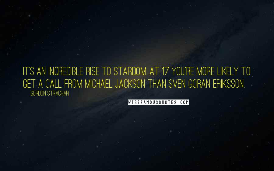 Gordon Strachan Quotes: It's an incredible rise to stardom. At 17 you're more likely to get a call from Michael Jackson than Sven Goran Eriksson.