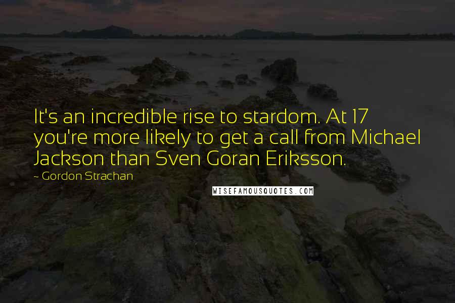 Gordon Strachan Quotes: It's an incredible rise to stardom. At 17 you're more likely to get a call from Michael Jackson than Sven Goran Eriksson.