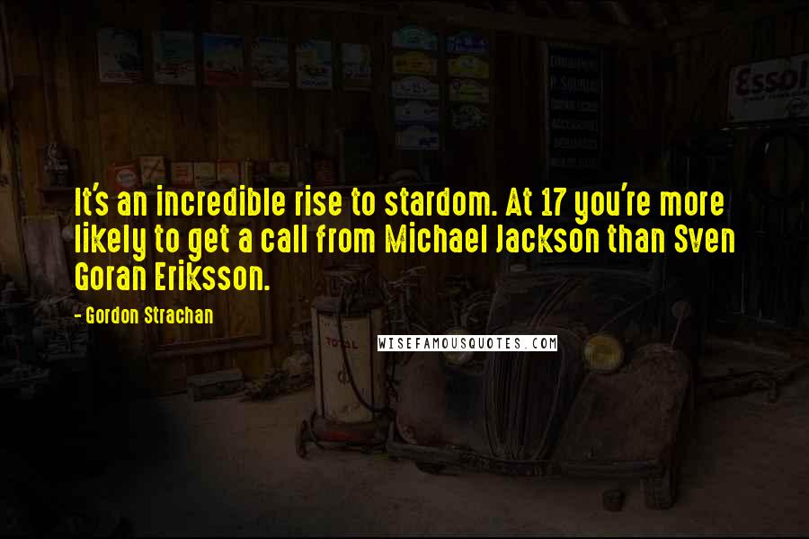 Gordon Strachan Quotes: It's an incredible rise to stardom. At 17 you're more likely to get a call from Michael Jackson than Sven Goran Eriksson.