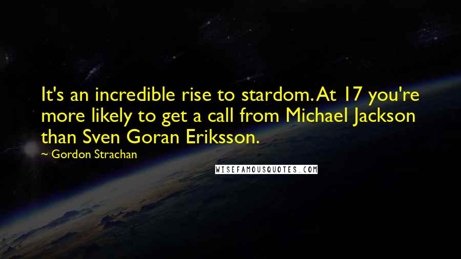 Gordon Strachan Quotes: It's an incredible rise to stardom. At 17 you're more likely to get a call from Michael Jackson than Sven Goran Eriksson.